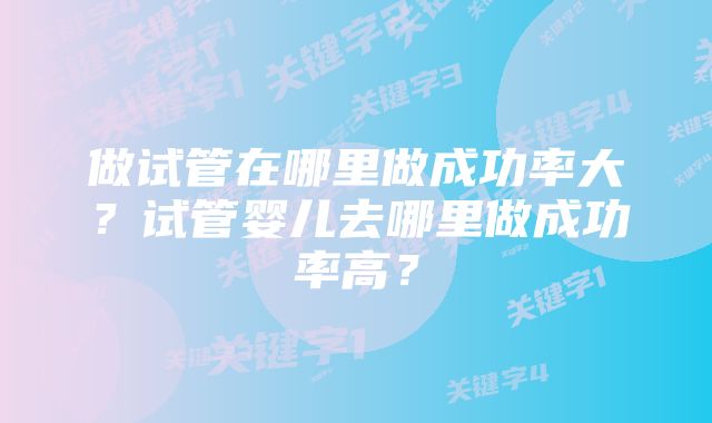 做试管在哪里做成功率大？试管婴儿去哪里做成功率高？