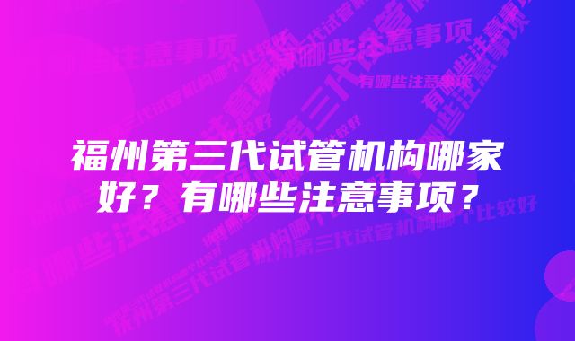 福州第三代试管机构哪家好？有哪些注意事项？