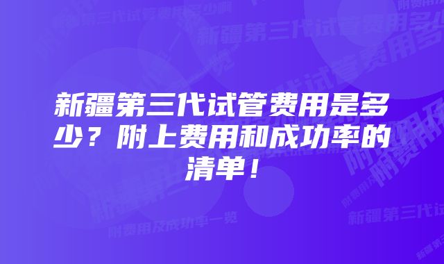 新疆第三代试管费用是多少？附上费用和成功率的清单！