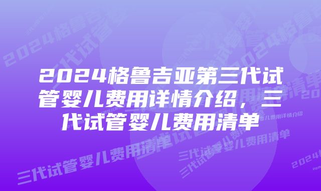 2024格鲁吉亚第三代试管婴儿费用详情介绍，三代试管婴儿费用清单