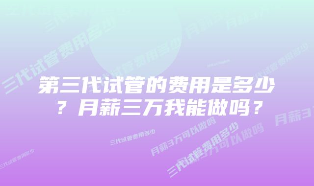 第三代试管的费用是多少？月薪三万我能做吗？