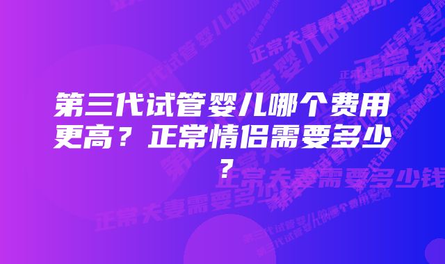 第三代试管婴儿哪个费用更高？正常情侣需要多少？