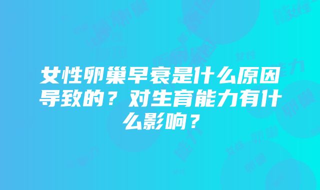 女性卵巢早衰是什么原因导致的？对生育能力有什么影响？