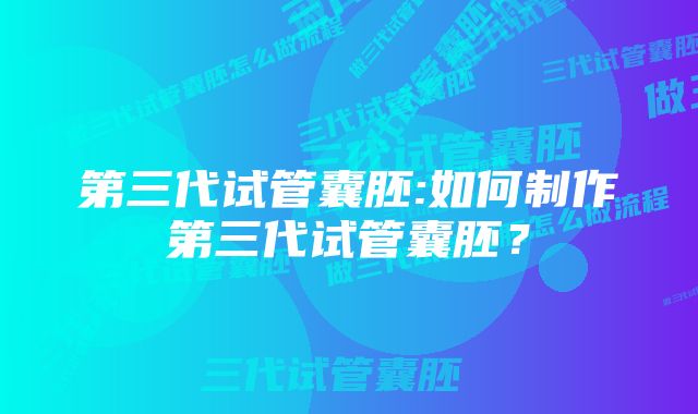 第三代试管囊胚:如何制作第三代试管囊胚？