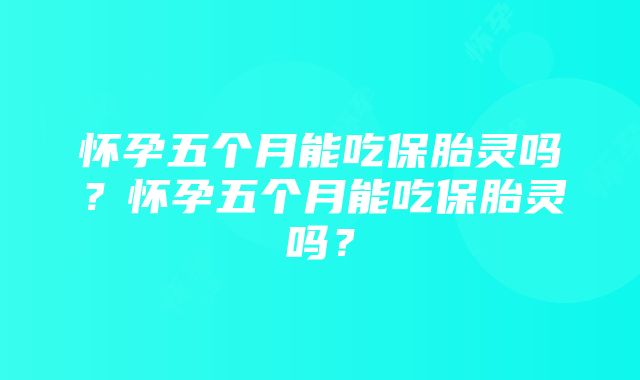 怀孕五个月能吃保胎灵吗？怀孕五个月能吃保胎灵吗？