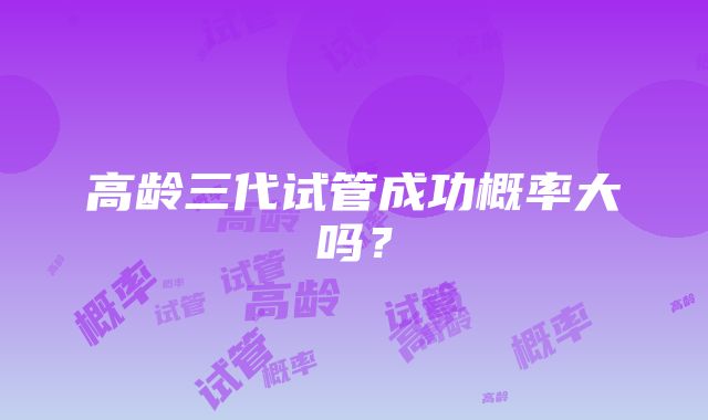 高龄三代试管成功概率大吗？