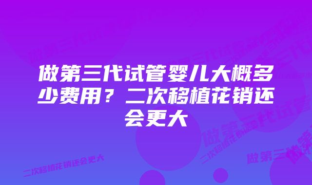 做第三代试管婴儿大概多少费用？二次移植花销还会更大