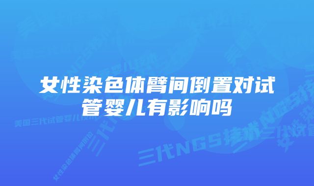 女性染色体臂间倒置对试管婴儿有影响吗