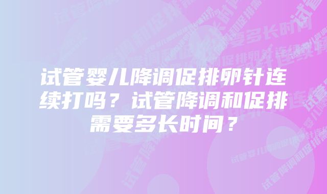 试管婴儿降调促排卵针连续打吗？试管降调和促排需要多长时间？