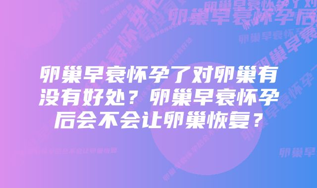 卵巢早衰怀孕了对卵巢有没有好处？卵巢早衰怀孕后会不会让卵巢恢复？