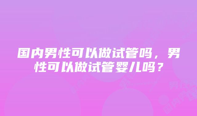 国内男性可以做试管吗，男性可以做试管婴儿吗？