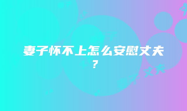 妻子怀不上怎么安慰丈夫？