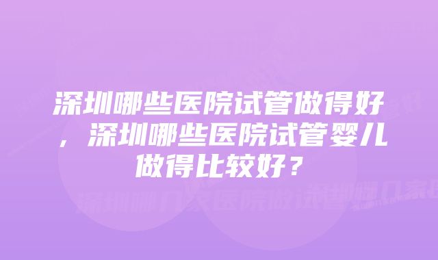 深圳哪些医院试管做得好，深圳哪些医院试管婴儿做得比较好？