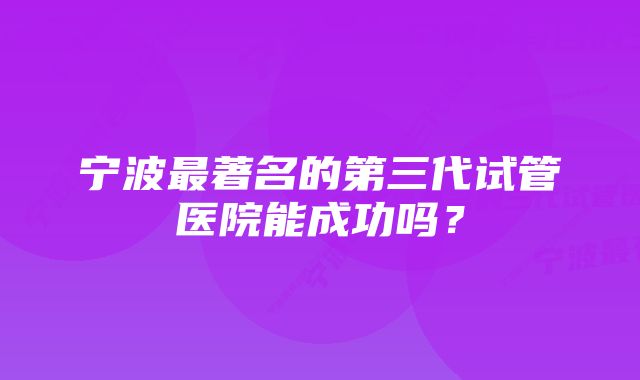 宁波最著名的第三代试管医院能成功吗？