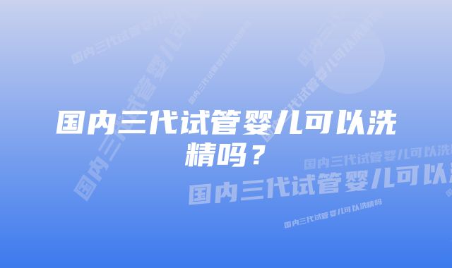 国内三代试管婴儿可以洗精吗？