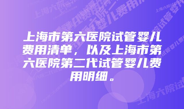 上海市第六医院试管婴儿费用清单，以及上海市第六医院第二代试管婴儿费用明细。