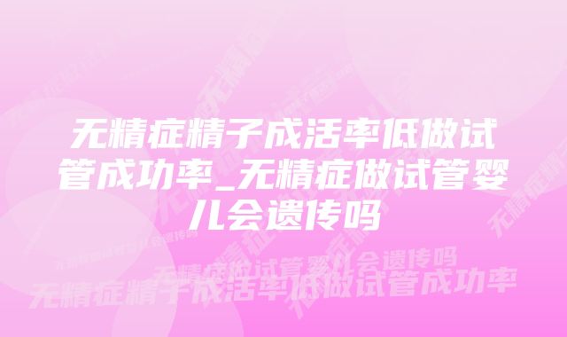 无精症精子成活率低做试管成功率_无精症做试管婴儿会遗传吗