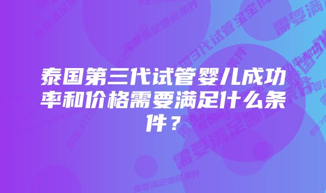 泰国第三代试管婴儿成功率和价格需要满足什么条件？