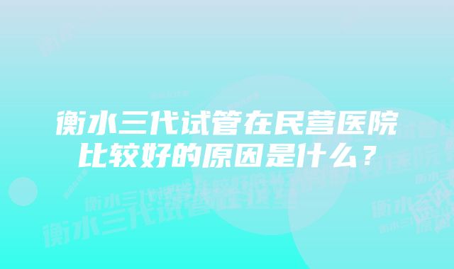 衡水三代试管在民营医院比较好的原因是什么？