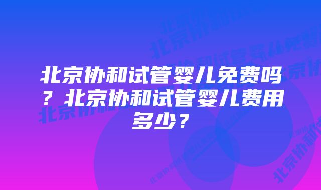 北京协和试管婴儿免费吗？北京协和试管婴儿费用多少？