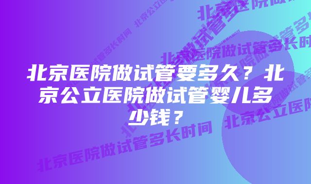 北京医院做试管要多久？北京公立医院做试管婴儿多少钱？