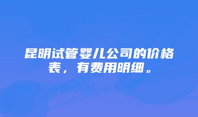 昆明试管婴儿公司的价格表，有费用明细。