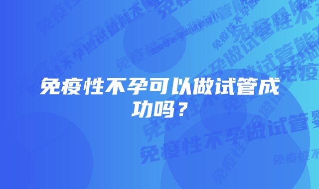 免疫性不孕可以做试管成功吗？