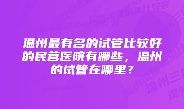 温州最有名的试管比较好的民营医院有哪些，温州的试管在哪里？