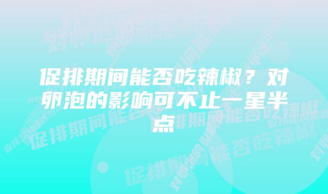 促排期间能否吃辣椒？对卵泡的影响可不止一星半点