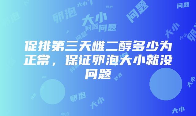 促排第三天雌二醇多少为正常，保证卵泡大小就没问题