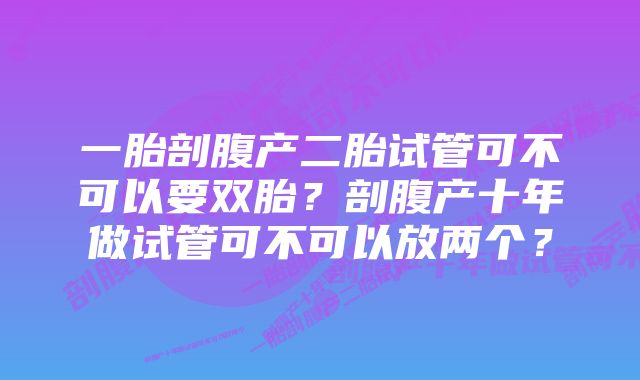 一胎剖腹产二胎试管可不可以要双胎？剖腹产十年做试管可不可以放两个？