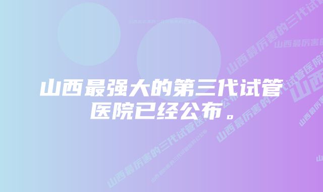 山西最强大的第三代试管医院已经公布。