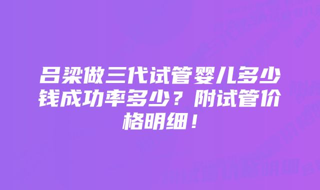 吕梁做三代试管婴儿多少钱成功率多少？附试管价格明细！