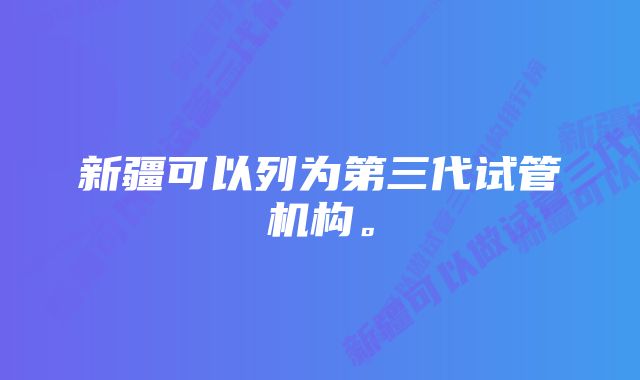 新疆可以列为第三代试管机构。