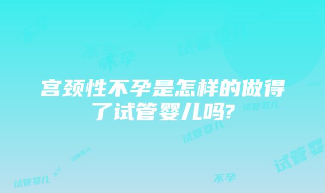 宫颈性不孕是怎样的做得了试管婴儿吗?