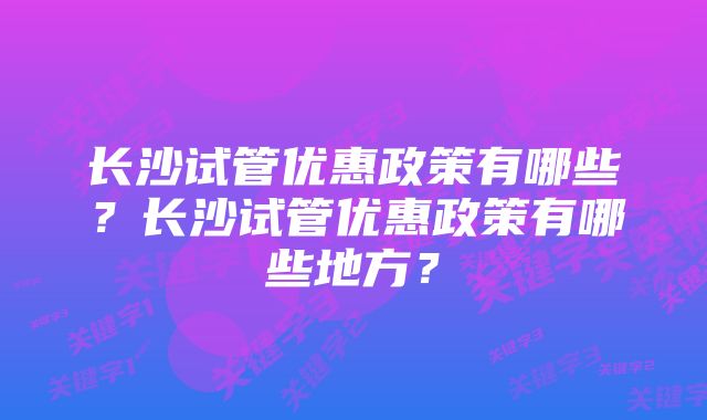 长沙试管优惠政策有哪些？长沙试管优惠政策有哪些地方？