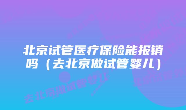 北京试管医疗保险能报销吗（去北京做试管婴儿）