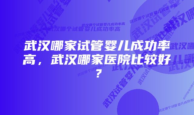 武汉哪家试管婴儿成功率高，武汉哪家医院比较好？