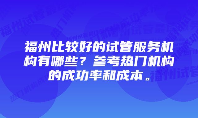 福州比较好的试管服务机构有哪些？参考热门机构的成功率和成本。