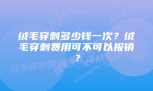 绒毛穿刺多少钱一次？绒毛穿刺费用可不可以报销？