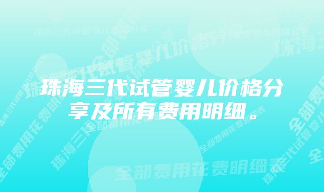 珠海三代试管婴儿价格分享及所有费用明细。