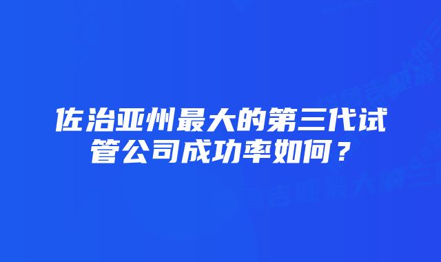 佐治亚州最大的第三代试管公司成功率如何？