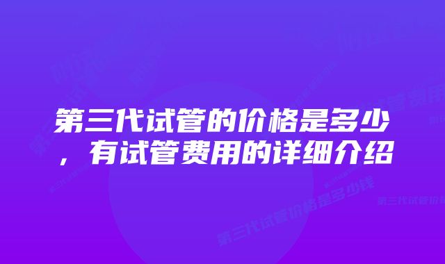 第三代试管的价格是多少，有试管费用的详细介绍