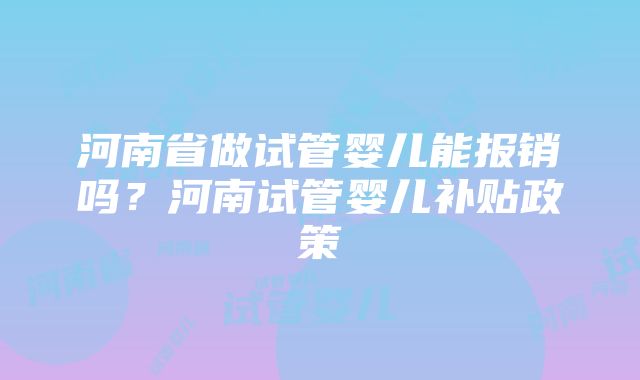 河南省做试管婴儿能报销吗？河南试管婴儿补贴政策