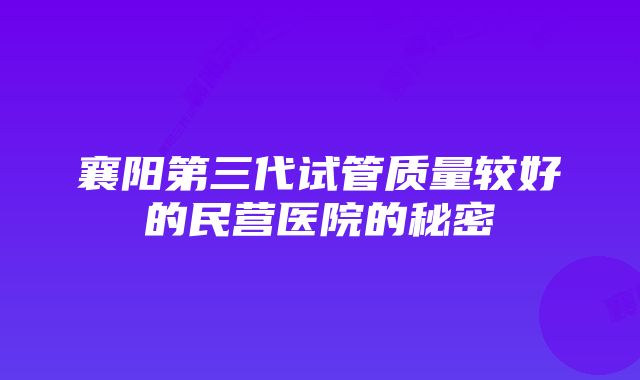 襄阳第三代试管质量较好的民营医院的秘密