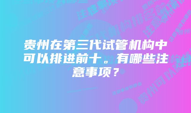 贵州在第三代试管机构中可以排进前十。有哪些注意事项？