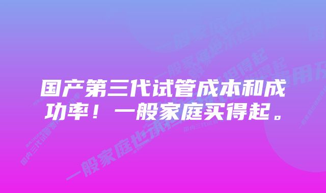 国产第三代试管成本和成功率！一般家庭买得起。