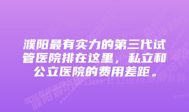 濮阳最有实力的第三代试管医院排在这里，私立和公立医院的费用差距。