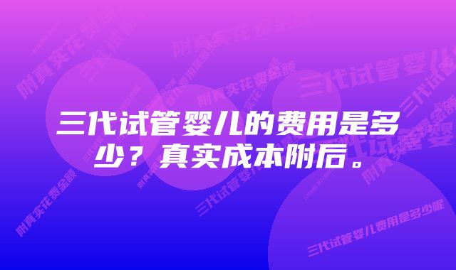 三代试管婴儿的费用是多少？真实成本附后。