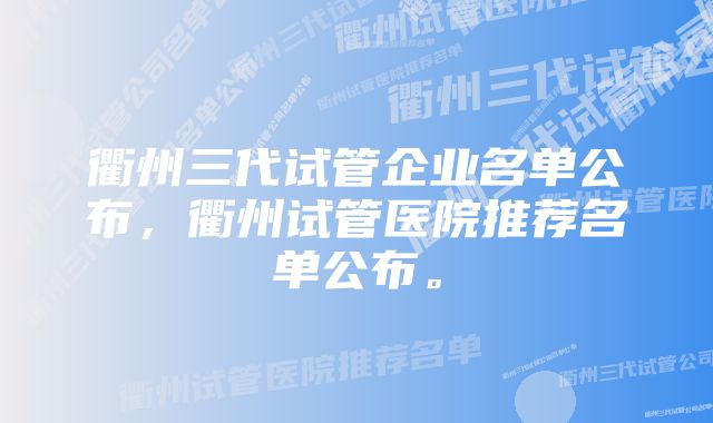 衢州三代试管企业名单公布，衢州试管医院推荐名单公布。